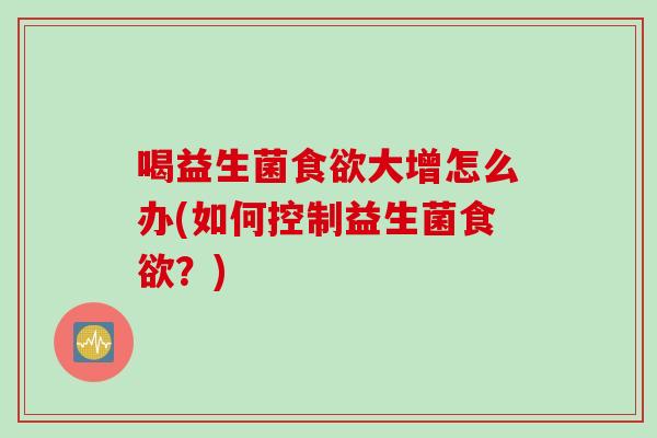 喝益生菌大增怎么办(如何控制益生菌?) 喝益生菌大增怎么办(如何控制益生菌?)