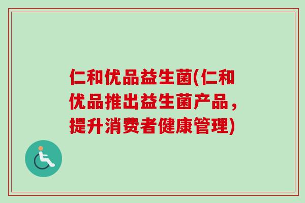 仁和优品益生菌(仁和优品推出益生菌产品，提升消费者健康管理)