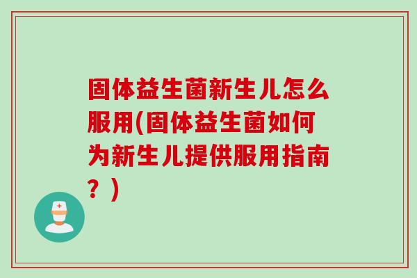 固体益生菌新生儿怎么服用(固体益生菌如何为新生儿提供服用指南？)