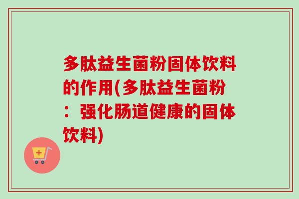 多肽益生菌粉固体饮料的作用(多肽益生菌粉:强化肠道健康的固体饮料) 多肽益生菌粉固体饮料的作用(多肽益生菌粉:强化肠道健康的固体饮料)