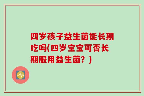 四岁孩子益生菌能长期吃吗(四岁宝宝可否长期服用益生菌?) 四岁孩子益生菌能长期吃吗(四岁宝宝可否长期服用益生菌?)