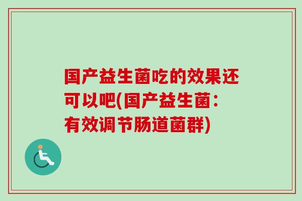 国产益生菌吃的效果还可以吧(国产益生菌：有效调节肠道菌群)