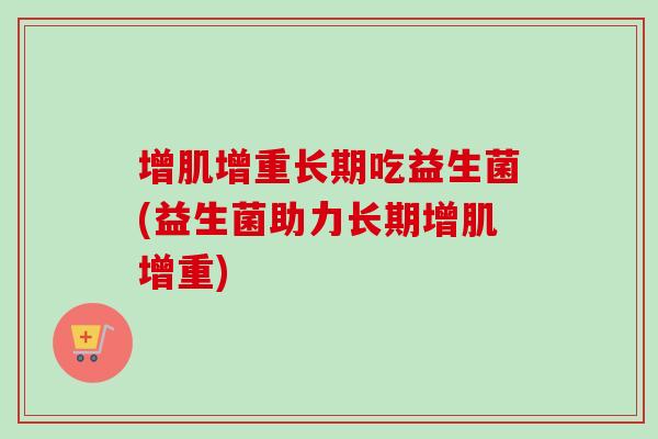 增肌增重长期吃益生菌(益生菌助力长期增肌增重) 增肌增重长期吃益生菌(益生菌助力长期增肌增重)