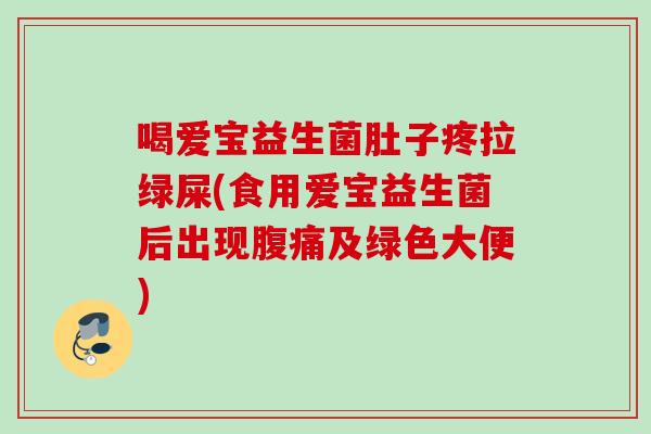 喝爱宝益生菌肚子疼拉绿屎(食用爱宝益生菌后出现及绿色大便)