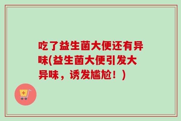 吃了益生菌大便还有异味(益生菌大便引发大异味，诱发尴尬！)