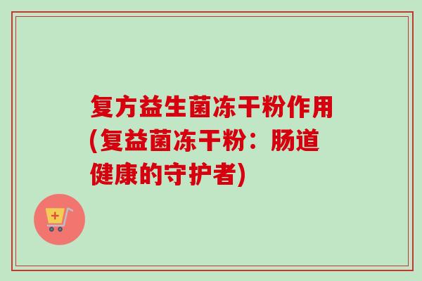 复方益生菌冻干粉作用(复益菌冻干粉：肠道健康的守护者)