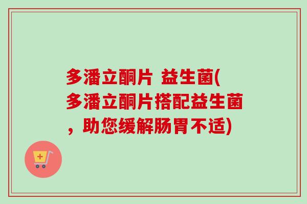 多潘立酮片 益生菌(多潘立酮片搭配益生菌，助您缓解肠胃不适)