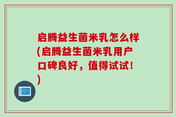 启腾益生菌米乳怎么样(启腾益生菌米乳用户口碑良好,值得试试!) 启腾益生菌米乳怎么样(启腾益生菌米乳用户口碑良好,值得试试!)