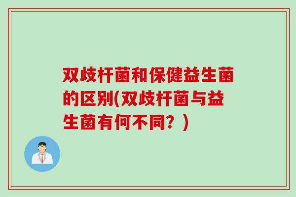 双歧杆菌和保健益生菌的区别(双歧杆菌与益生菌有何不同？)