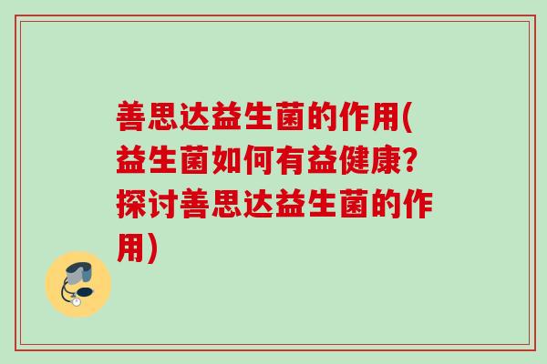 善思达益生菌的作用(益生菌如何有益健康?探讨善思达益生菌的作用) 善思达益生菌的作用(益生菌如何有益健康?探讨善思达益生菌的作用)