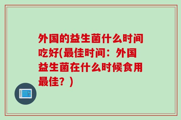 外国的益生菌什么时间吃好(佳时间:外国益生菌在什么时候食用佳?) 外国的益生菌什么时间吃好(佳时间:外国益生菌在什么时候食用佳?)