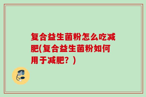 复合益生菌粉怎么吃(复合益生菌粉如何用于?) 复合益生菌粉怎么吃(复合益生菌粉如何用于?)