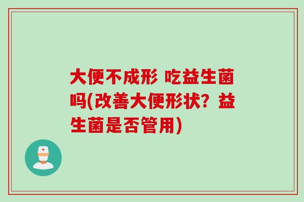 大便不成形 吃益生菌吗(改善大便形状?益生菌是否管用) 大便不成形 吃益生菌吗(改善大便形状?益生菌是否管用)