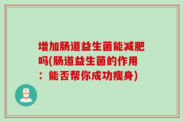 增加肠道益生菌能吗(肠道益生菌的作用:能否帮你成功瘦身) 增加肠道益生菌能吗(肠道益生菌的作用:能否帮你成功瘦身)