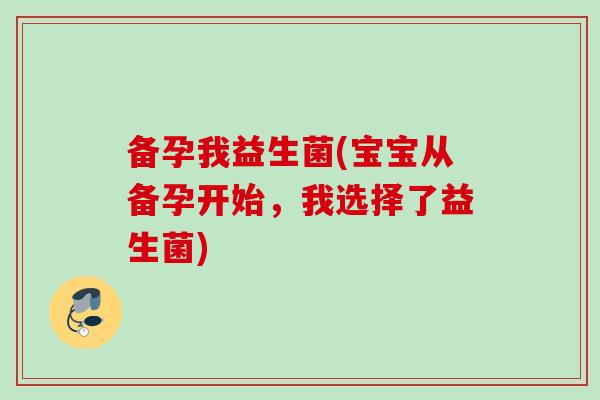 备孕我益生菌(宝宝从备孕开始,我选择了益生菌) 备孕我益生菌(宝宝从备孕开始,我选择了益生菌)