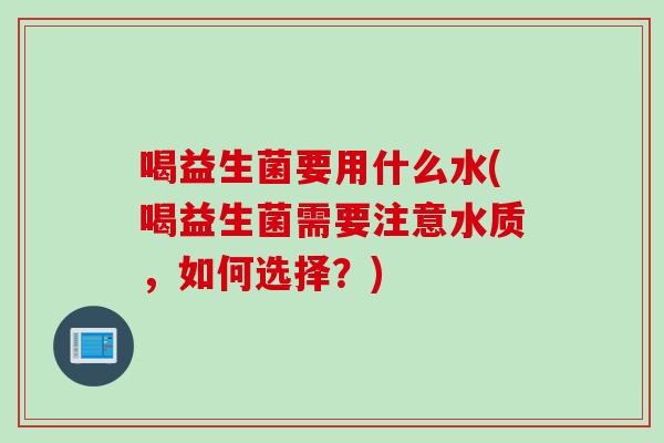 喝益生菌要用什么水(喝益生菌需要注意水质，如何选择？)