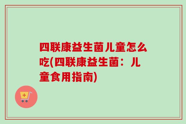 四联康益生菌儿童怎么吃(四联康益生菌：儿童食用指南)