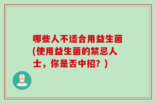 哪些人不适合用益生菌(使用益生菌的禁忌人士，你是否中招？)