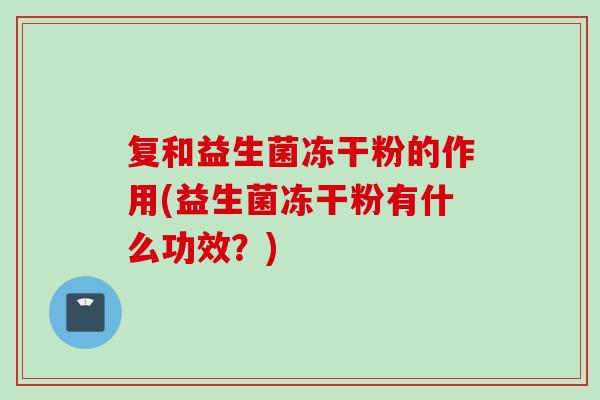 复和益生菌冻干粉的作用(益生菌冻干粉有什么功效?) 复和益生菌冻干粉的作用(益生菌冻干粉有什么功效?)