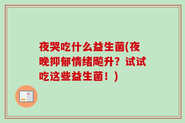 夜哭吃什么益生菌(夜晚情绪飚升?试试吃这些益生菌!) 夜哭吃什么益生菌(夜晚情绪飚升?试试吃这些益生菌!)