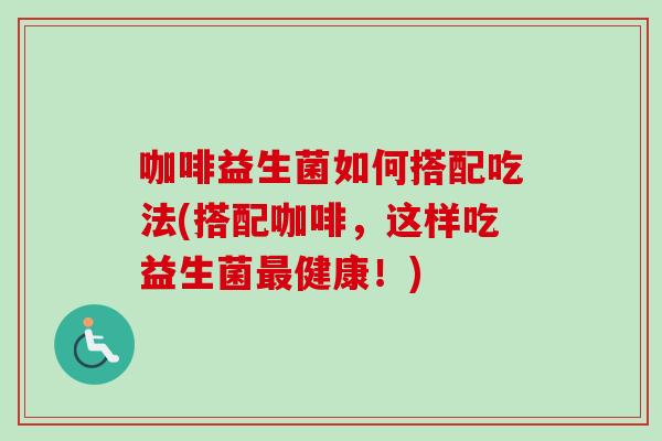 咖啡益生菌如何搭配吃法(搭配咖啡,这样吃益生菌健康!) 咖啡益生菌如何搭配吃法(搭配咖啡,这样吃益生菌健康!)