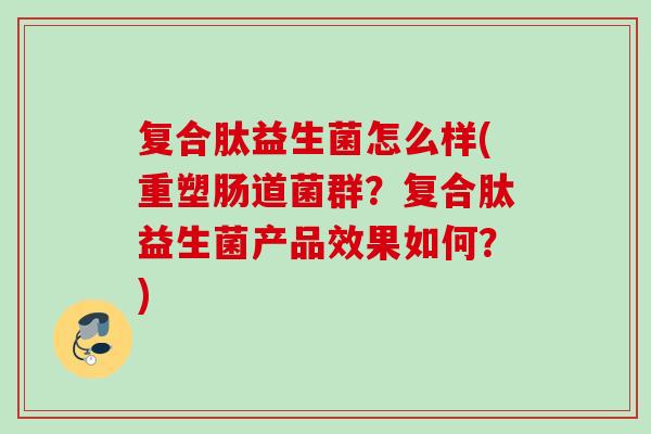 复合肽益生菌怎么样(重塑肠道菌群？复合肽益生菌产品效果如何？)