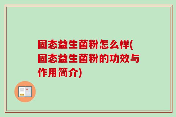 固态益生菌粉怎么样(固态益生菌粉的功效与作用简介) 固态益生菌粉怎么样(固态益生菌粉的功效与作用简介)