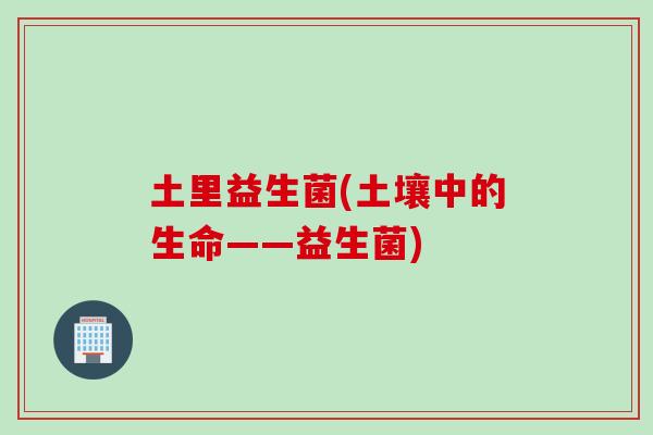 土里益生菌(土壤中的生命——益生菌) 土里益生菌(土壤中的生命——益生菌)