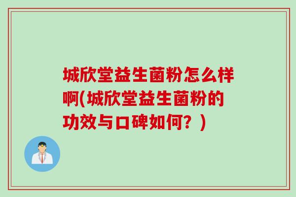 城欣堂益生菌粉怎么样啊(城欣堂益生菌粉的功效与口碑如何？)