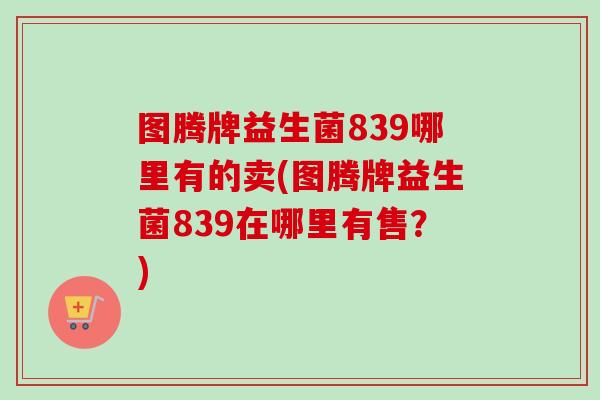 图腾牌益生菌839哪里有的卖(图腾牌益生菌839在哪里有售？)