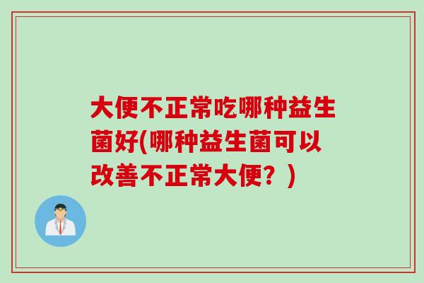 大便不正常吃哪种益生菌好(哪种益生菌可以改善不正常大便?) 大便不正常吃哪种益生菌好(哪种益生菌可以改善不正常大便?)
