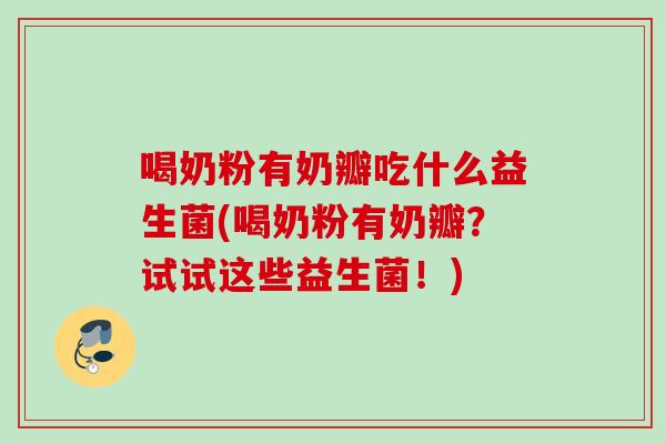 喝奶粉有奶瓣吃什么益生菌(喝奶粉有奶瓣？试试这些益生菌！)