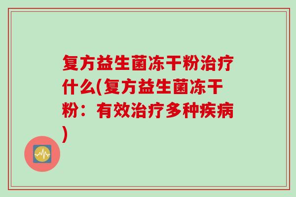 复方益生菌冻干粉什么(复方益生菌冻干粉：有效多种)