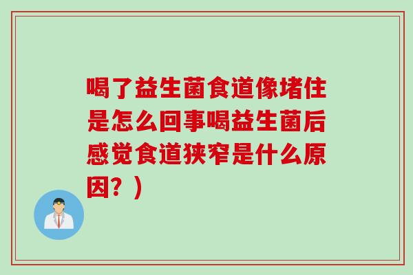 喝了益生菌食道像堵住是怎么回事喝益生菌后感觉食道狭窄是什么原因？)