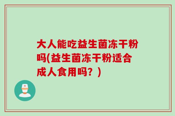 大人能吃益生菌冻干粉吗(益生菌冻干粉适合成人食用吗？)