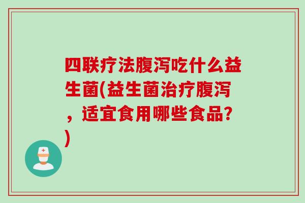 四联疗法吃什么益生菌(益生菌，适宜食用哪些食品？)