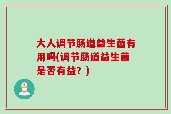 大人调节肠道益生菌有用吗(调节肠道益生菌是否有益?) 大人调节肠道益生菌有用吗(调节肠道益生菌是否有益?)