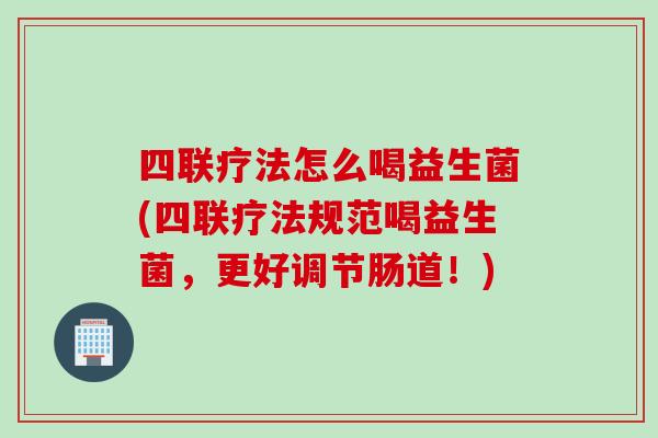四联疗法怎么喝益生菌(四联疗法规范喝益生菌，更好调节肠道！)
