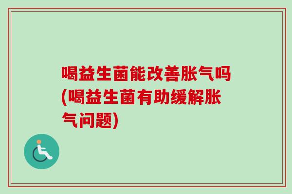 喝益生菌能改善吗(喝益生菌有助缓解问题) 喝益生菌能改善吗(喝益生菌有助缓解问题)