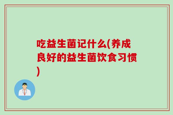 吃益生菌记什么(养成良好的益生菌饮食习惯) 吃益生菌记什么(养成良好的益生菌饮食习惯)