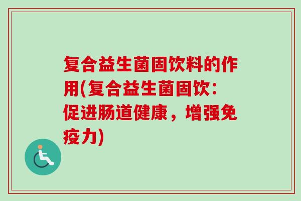 复合益生菌固饮料的作用(复合益生菌固饮：促进肠道健康，增强力)