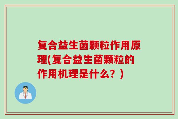 复合益生菌颗粒作用原理(复合益生菌颗粒的作用机理是什么？)