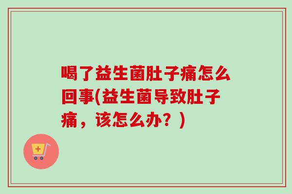 喝了益生菌肚子痛怎么回事(益生菌导致肚子痛，该怎么办？)
