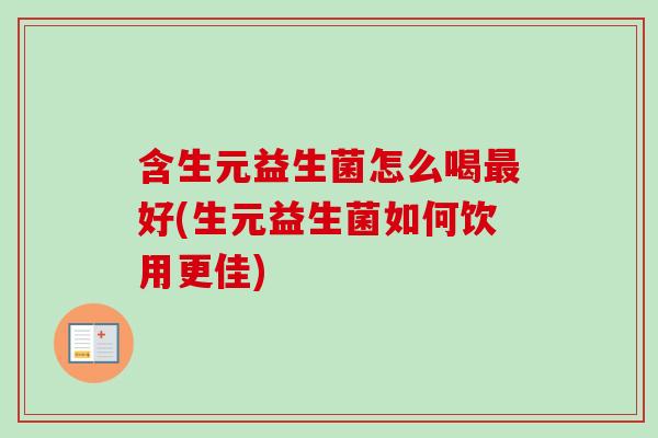 含生元益生菌怎么喝好(生元益生菌如何饮用更佳) 含生元益生菌怎么喝好(生元益生菌如何饮用更佳)