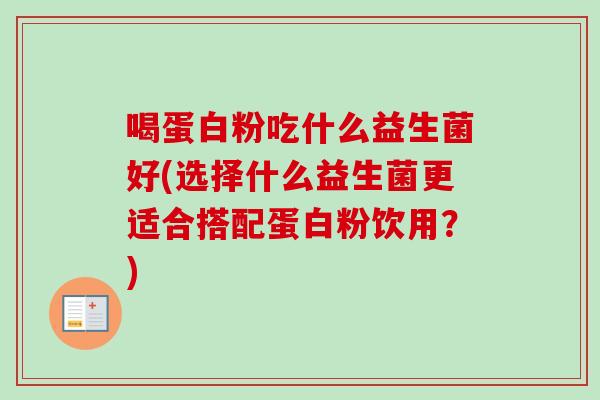 喝蛋白粉吃什么益生菌好(选择什么益生菌更适合搭配蛋白粉饮用？)