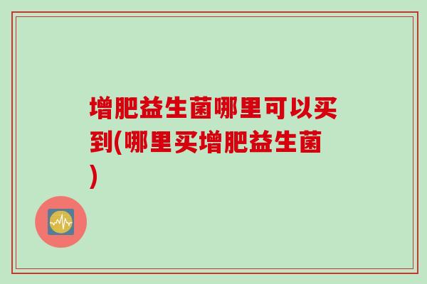 增肥益生菌哪里可以买到(哪里买增肥益生菌) 增肥益生菌哪里可以买到(哪里买增肥益生菌)