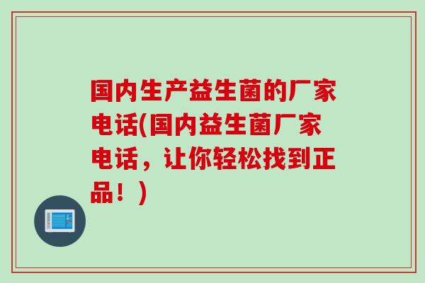 国内生产益生菌的厂家电话(国内益生菌厂家电话，让你轻松找到正品！)
