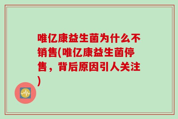 唯亿康益生菌为什么不销售(唯亿康益生菌停售，背后原因引人关注)