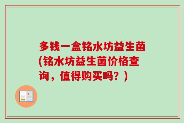 多钱一盒铭水坊益生菌(铭水坊益生菌价格查询，值得购买吗？)