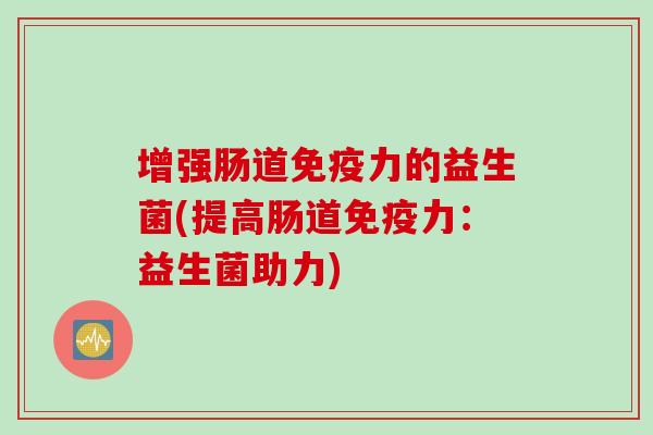 增强肠道力的益生菌(提高肠道力:益生菌助力) 增强肠道力的益生菌(提高肠道力:益生菌助力)